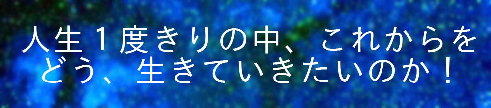 人生一度きりの中、この先どう生きるべきか！